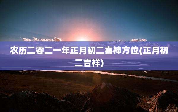 农历二零二一年正月初二喜神方位(正月初二吉祥)