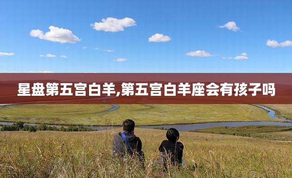 星盘第五宫白羊,第五宫白羊座会有孩子吗