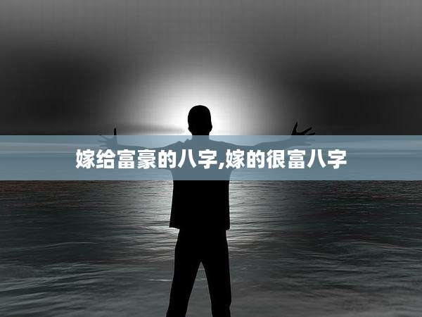 嫁给富豪的八字,嫁的很富八字