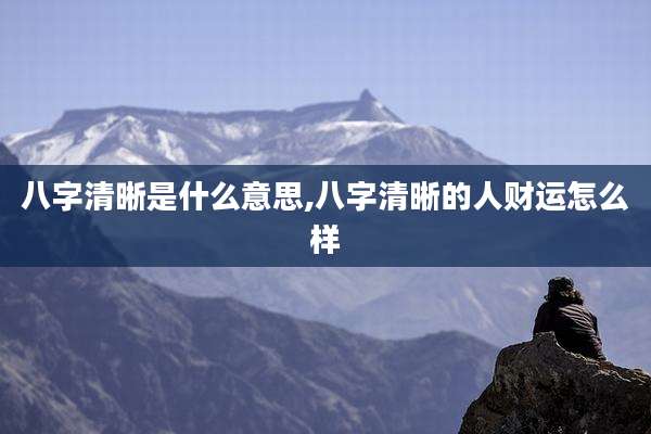 八字清晰是什么意思,八字清晰的人财运怎么样