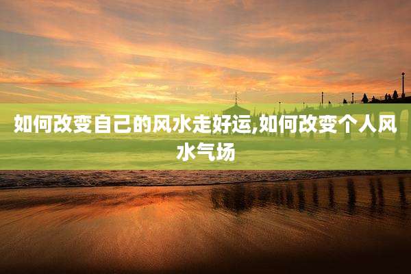 如何改变自己的风水走好运,如何改变个人风水气场