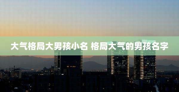 大气格局大男孩小名 格局大气的男孩名字
