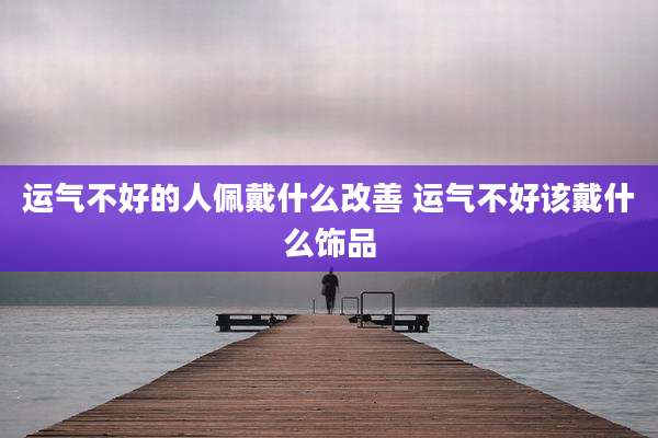 运气不好的人佩戴什么改善 运气不好该戴什么饰品