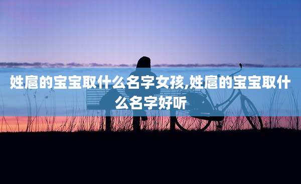 姓扈的宝宝取什么名字女孩,姓扈的宝宝取什么名字好听