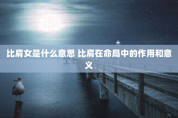 比肩女是什么意思 比肩在命局中的作用和意义
