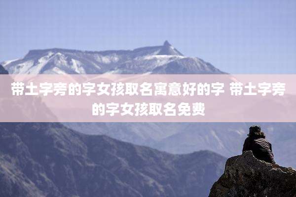 带土字旁的字女孩取名寓意好的字 带土字旁的字女孩取名免费