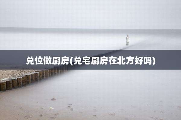 兑位做厨房(兑宅厨房在北方好吗)