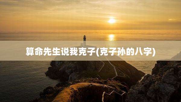 算命先生说我克子(克子孙的八字)