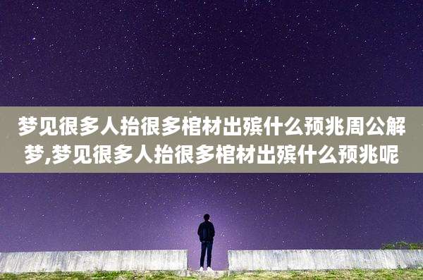 梦见很多人抬很多棺材出殡什么预兆周公解梦,梦见很多人抬很多棺材出殡什么预兆呢