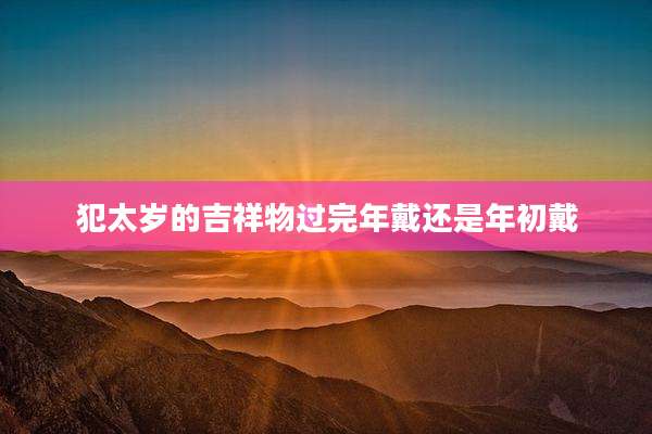 犯太岁的吉祥物过完年戴还是年初戴