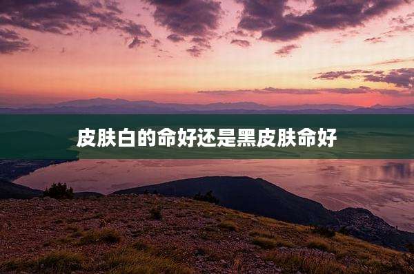 皮肤白的命好还是黑皮肤命好