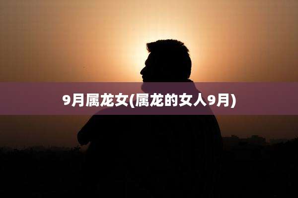 9月属龙女(属龙的女人9月)
