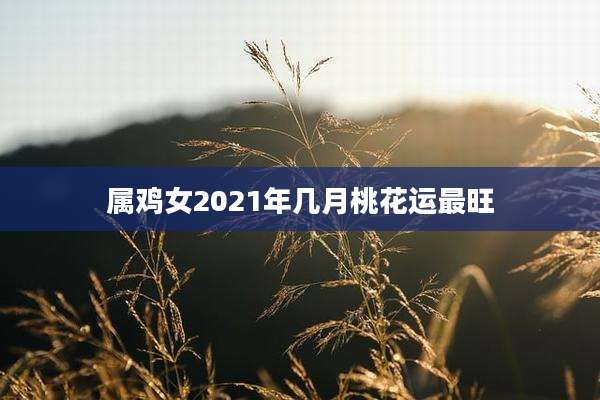 属鸡女2021年几月桃花运最旺