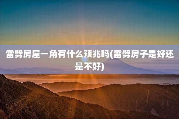 雷劈房屋一角有什么预兆吗(雷劈房子是好还是不好)