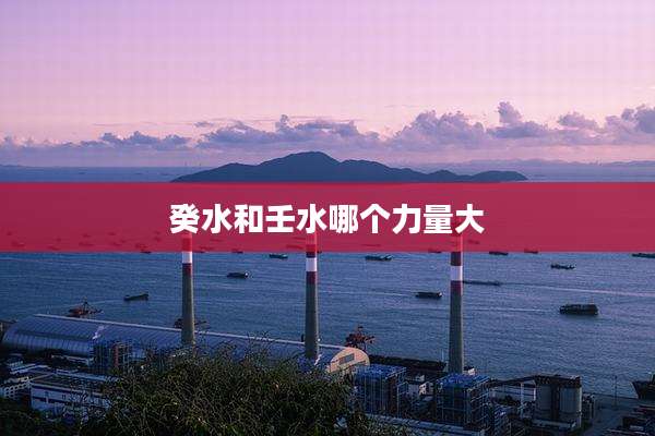 癸水和壬水哪个力量大