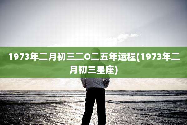 1973年二月初三二O二五年运程(1973年二月初三星座)