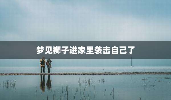 梦见狮子进家里袭击自己了