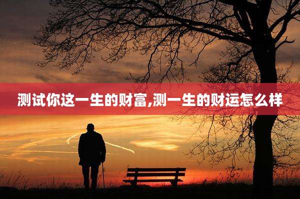 测试你这一生的财富,测一生的财运怎么样