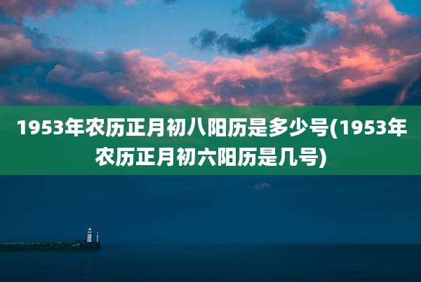 1953年农历正月初八阳历是多少号(1953年农历正月初六阳历是几号)