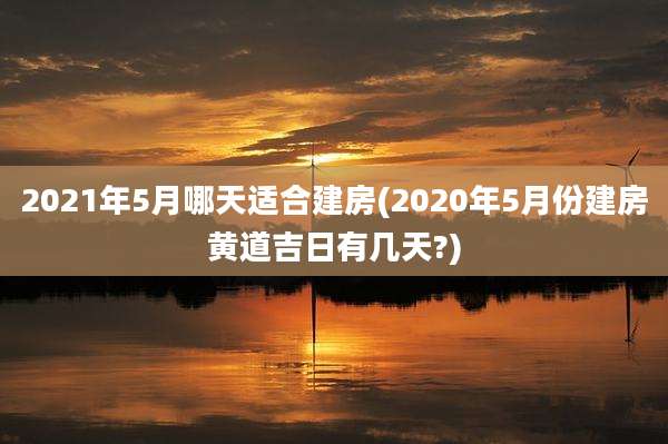 2021年5月哪天适合建房(2020年5月份建房黄道吉日有几天?)