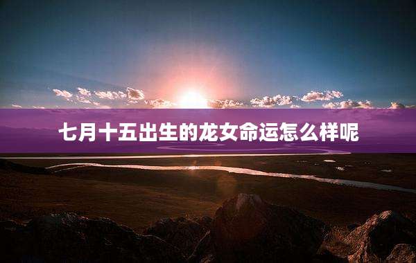 七月十五出生的龙女命运怎么样呢