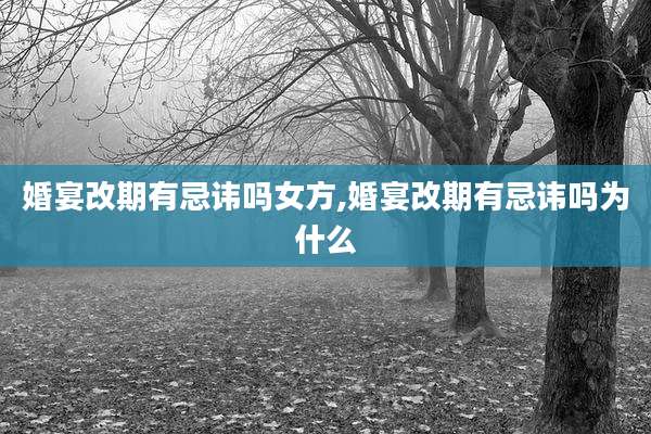 婚宴改期有忌讳吗女方,婚宴改期有忌讳吗为什么