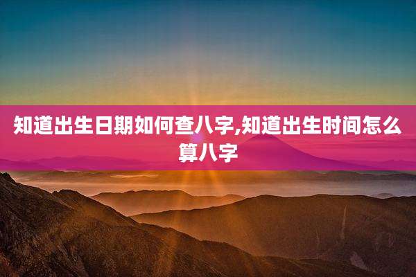 知道出生日期如何查八字,知道出生时间怎么算八字