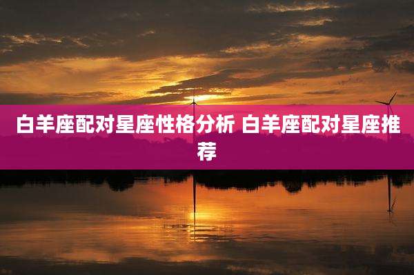 白羊座配对星座性格分析 白羊座配对星座推荐