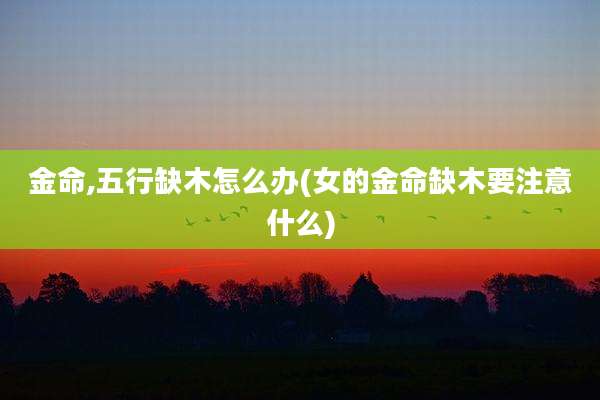 金命,五行缺木怎么办(女的金命缺木要注意什么)