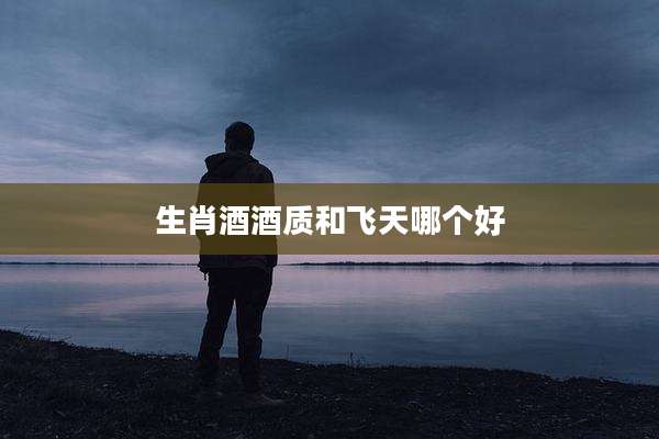 生肖酒酒质和飞天哪个好