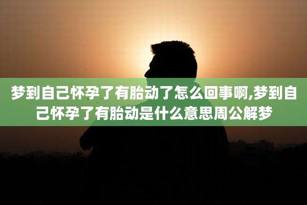 梦到自己怀孕了有胎动了怎么回事啊,梦到自己怀孕了有胎动是什么意思周公解梦