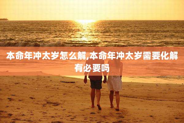 本命年冲太岁怎么解,本命年冲太岁需要化解有必要吗