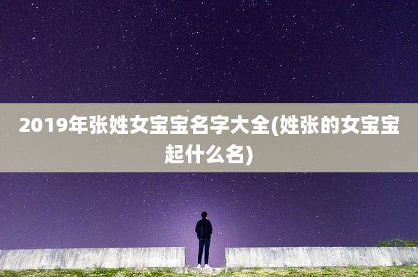 2019年张姓女宝宝名字大全(姓张的女宝宝起什么名)