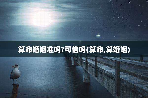 算命婚姻准吗?可信吗(算命,算婚姻)