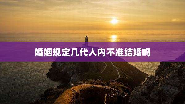 婚姻规定几代人内不准结婚吗