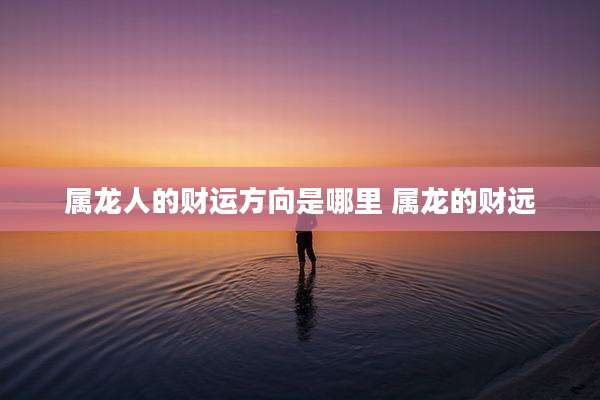 属龙人的财运方向是哪里 属龙的财远