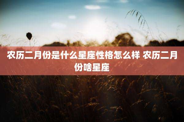 农历二月份是什么星座性格怎么样 农历二月份啥星座