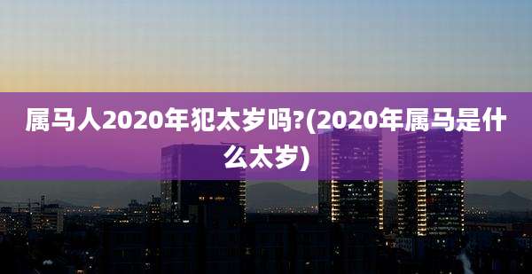 属马人2020年犯太岁吗?(2020年属马是什么太岁)