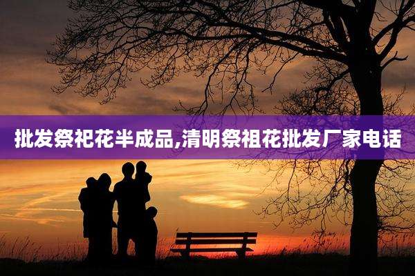 批发祭祀花半成品,清明祭祖花批发厂家电话