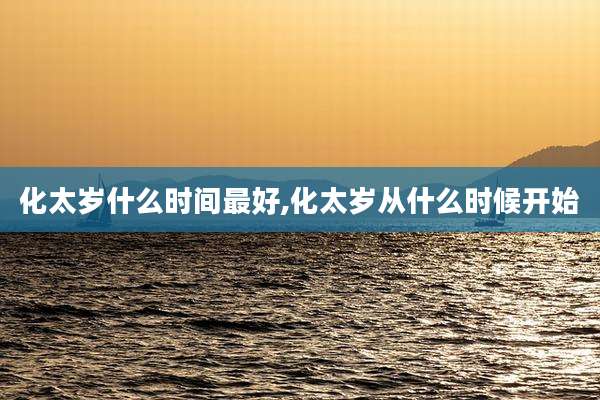 化太岁什么时间最好,化太岁从什么时候开始