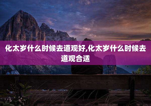 化太岁什么时候去道观好,化太岁什么时候去道观合适