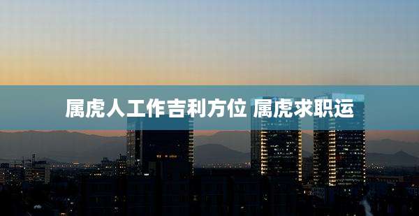 属虎人工作吉利方位 属虎求职运