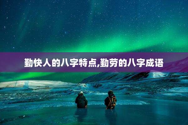 勤快人的八字特点,勤劳的八字成语