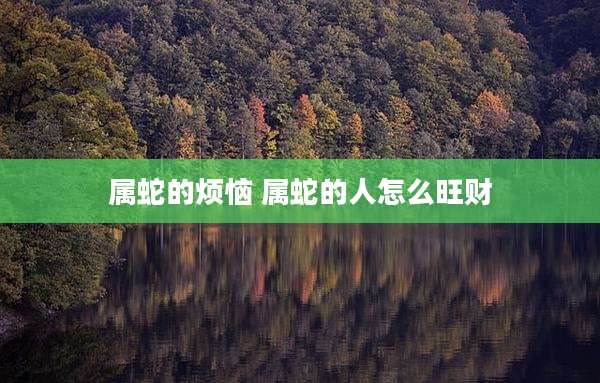 属蛇的烦恼 属蛇的人怎么旺财