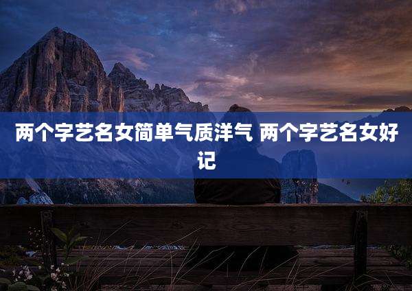 两个字艺名女简单气质洋气 两个字艺名女好记