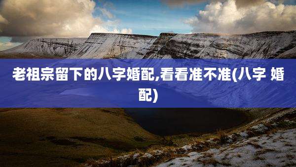 老祖宗留下的八字婚配,看看准不准(八字 婚配)