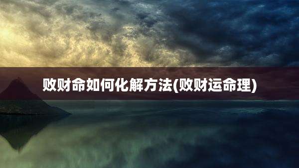 败财命如何化解方法(败财运命理)