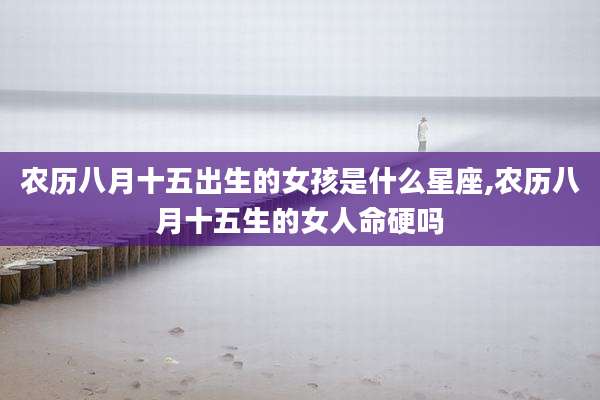 农历八月十五出生的女孩是什么星座,农历八月十五生的女人命硬吗