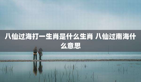 八仙过海打一生肖是什么生肖 八仙过南海什么意思
