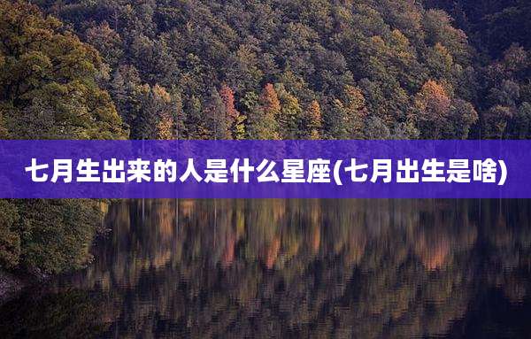 七月生出来的人是什么星座(七月出生是啥)